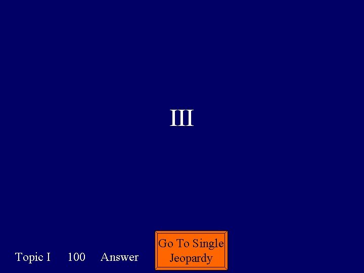 III Topic I 100 Answer Go To Single Jeopardy 