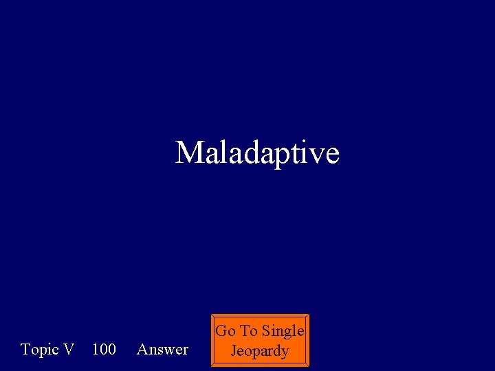 Maladaptive Topic V 100 Answer Go To Single Jeopardy 