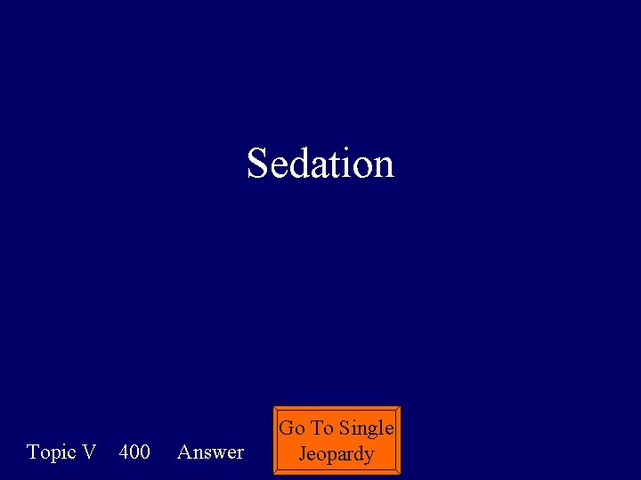 Sedation Topic V 400 Answer Go To Single Jeopardy 