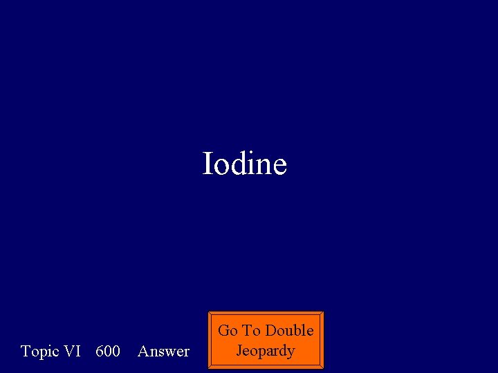 Iodine Topic VI 600 Answer Go To Double Jeopardy 