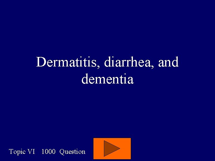 Dermatitis, diarrhea, and dementia Topic VI 1000 Question 
