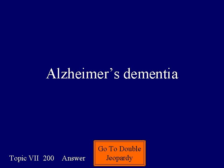 Alzheimer’s dementia Topic VII 200 Answer Go To Double Jeopardy 