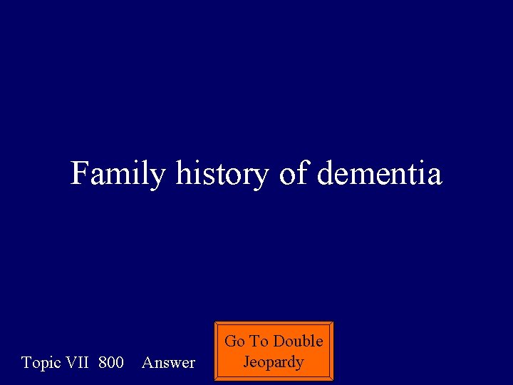 Family history of dementia Topic VII 800 Answer Go To Double Jeopardy 