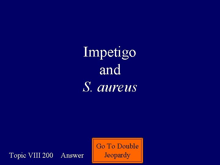 Impetigo and S. aureus Topic VIII 200 Answer Go To Double Jeopardy 