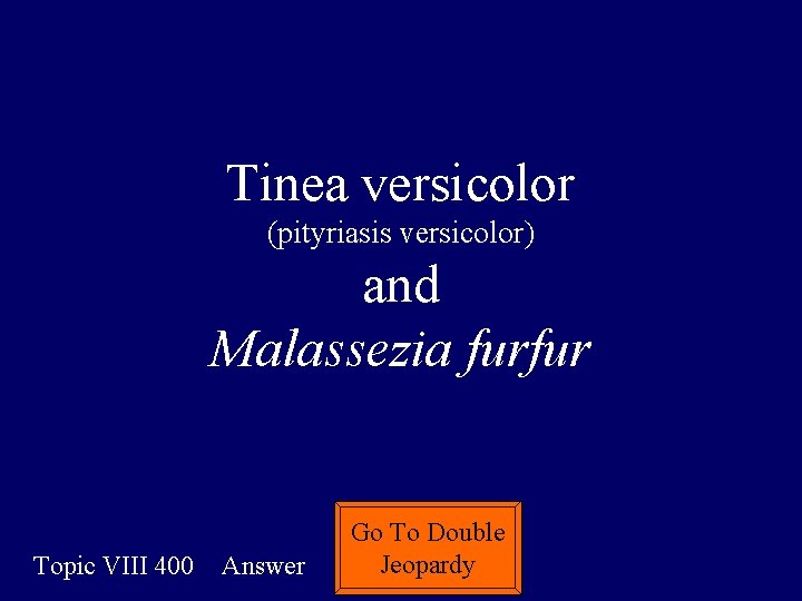 Tinea versicolor (pityriasis versicolor) and Malassezia furfur Topic VIII 400 Answer Go To Double