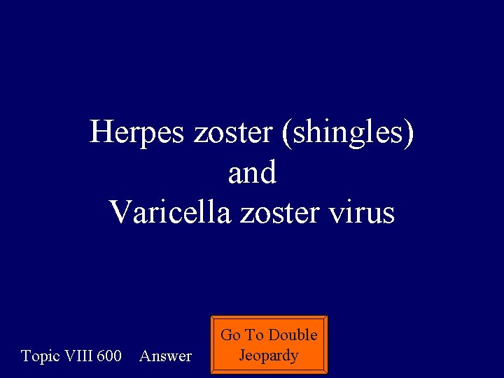 Herpes zoster (shingles) and Varicella zoster virus Topic VIII 600 Answer Go To Double