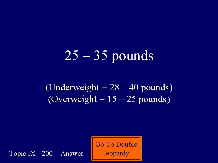 25 – 35 pounds (Underweight = 28 – 40 pounds) (Overweight = 15 –