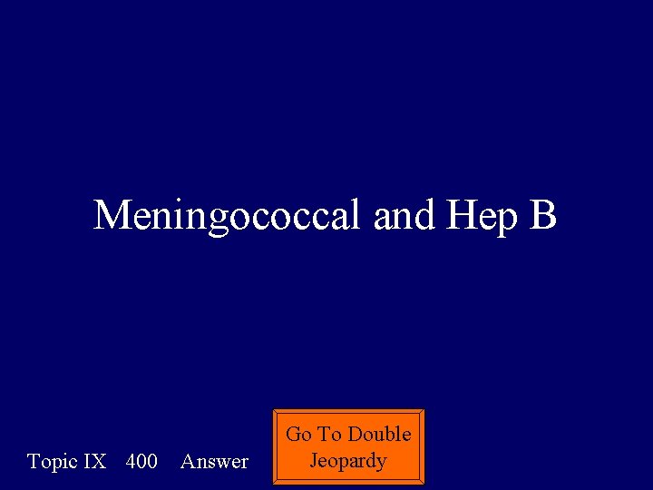 Meningococcal and Hep B Topic IX 400 Answer Go To Double Jeopardy 