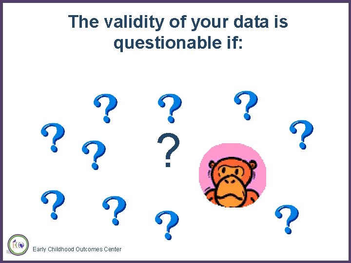 The validity of your data is questionable if: ? Early Childhood Outcomes Center 29