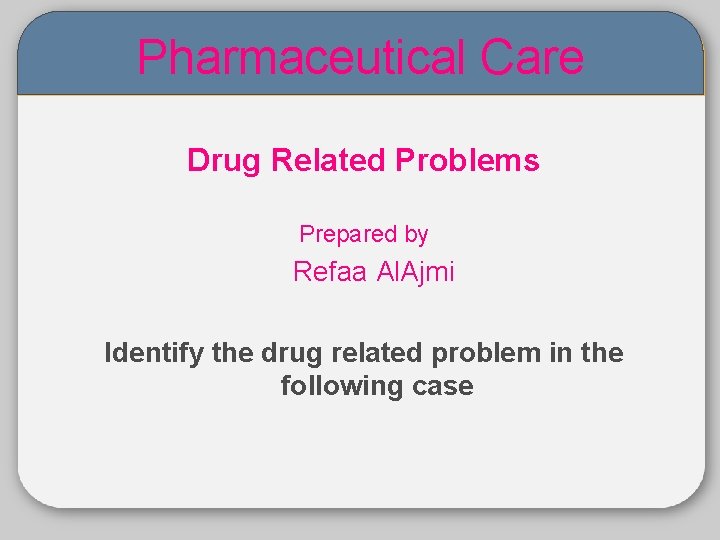 Pharmaceutical Care 05 Drug Related Problems Prepared by Refaa Al. Ajmi Identify the drug