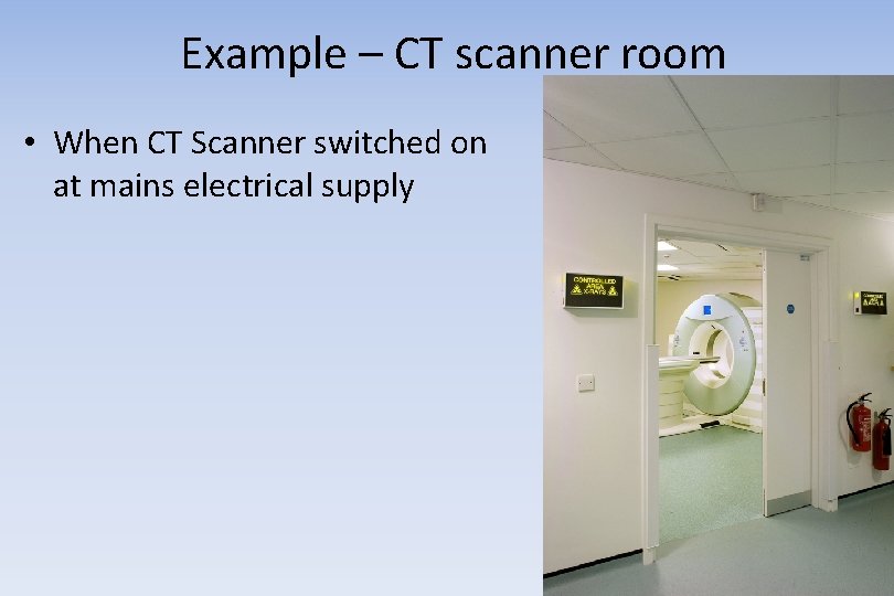 Example – CT scanner room • When CT Scanner switched on at mains electrical