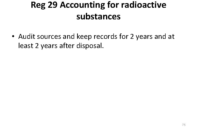 Reg 29 Accounting for radioactive substances • Audit sources and keep records for 2