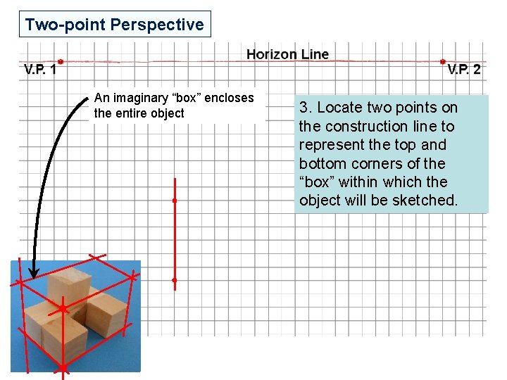 Two-point Perspective An imaginary “box” encloses the entire object 3. Locate two points on Two-point Perspective An imaginary “box” encloses the entire object 3. Locate two points on
