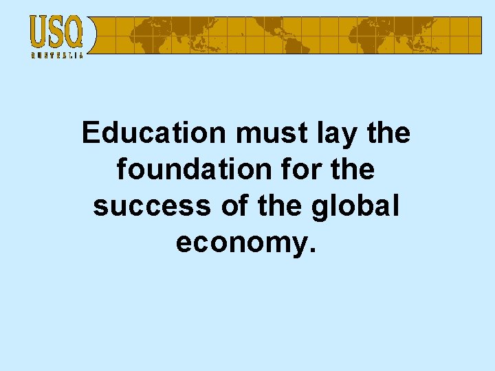 Education must lay the foundation for the success of the global economy. 