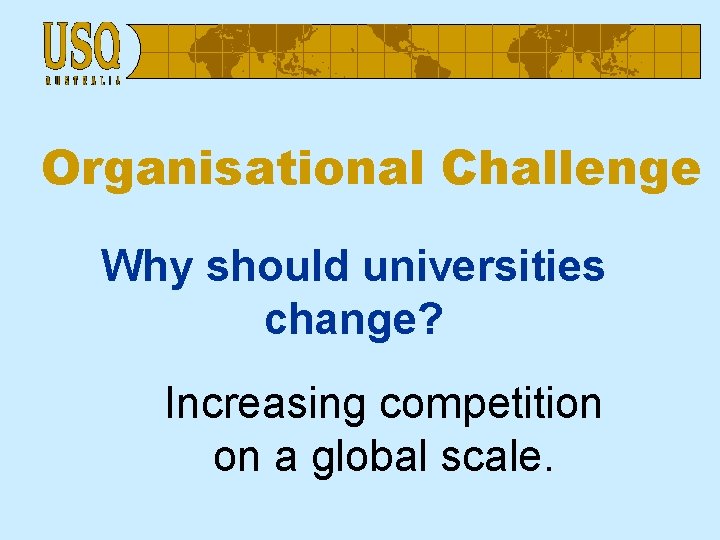 Organisational Challenge Why should universities change? Increasing competition on a global scale. 