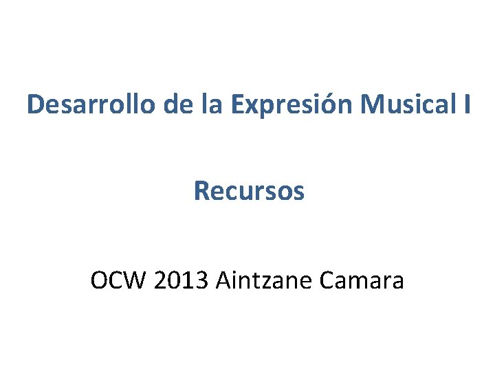 Desarrollo de la Expresión Musical I Recursos OCW 2013 Aintzane Camara 