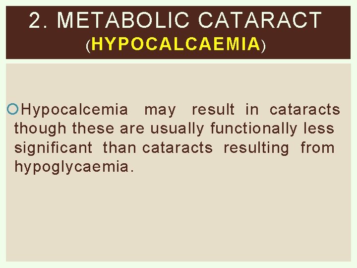 2. METABOLIC CATARACT ( HYPOCALCAEMIA ) Hypocalcemia may result in cataracts though these are