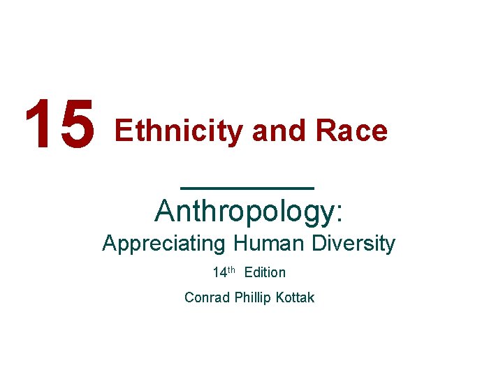 15 Ethnicity and Race Anthropology: Appreciating Human Diversity 14 th Edition Conrad Phillip Kottak