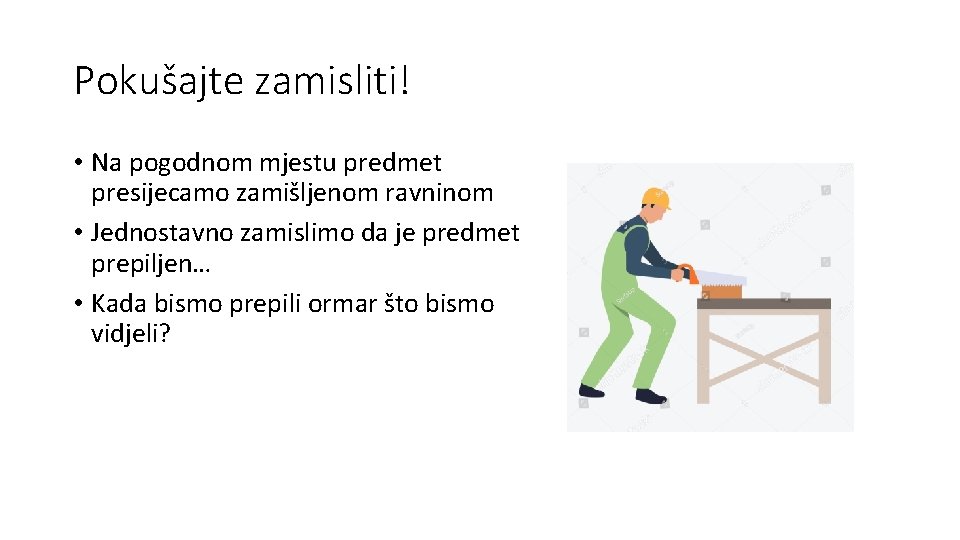 Pokušajte zamisliti! • Na pogodnom mjestu predmet presijecamo zamišljenom ravninom • Jednostavno zamislimo da