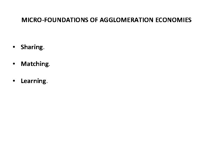 MICRO-FOUNDATIONS OF AGGLOMERATION ECONOMIES • Sharing. • Matching. • Learning. 