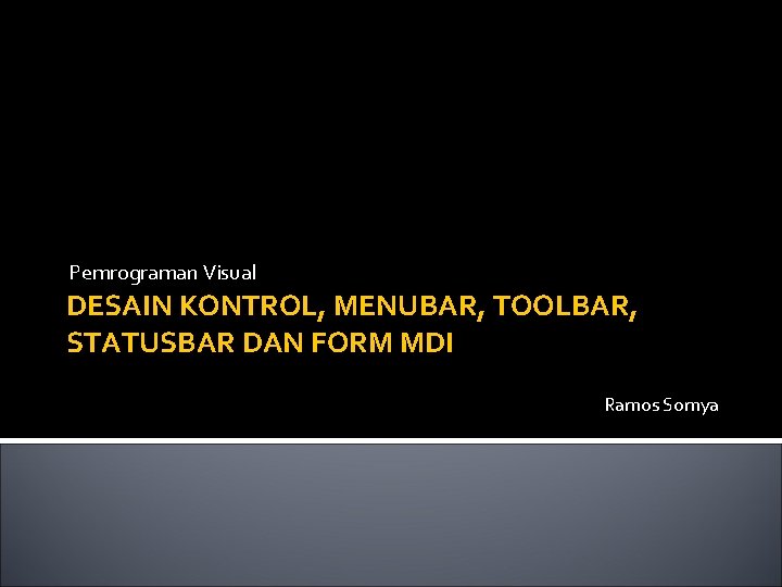 Pemrograman Visual DESAIN KONTROL, MENUBAR, TOOLBAR, STATUSBAR DAN FORM MDI Ramos Somya 