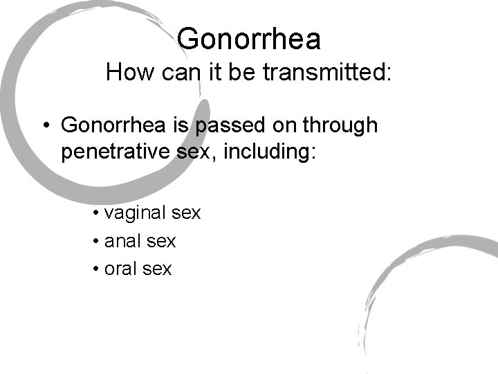 Gonorrhea How can it be transmitted: • Gonorrhea is passed on through penetrative sex,