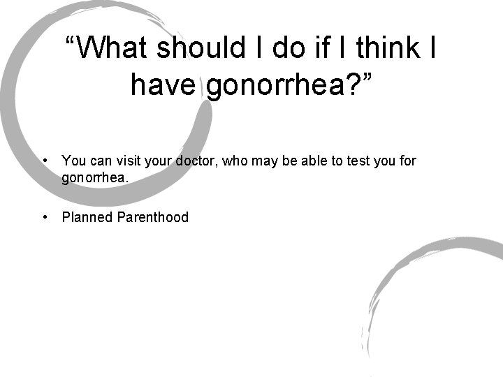“What should I do if I think I have gonorrhea? ” • You can