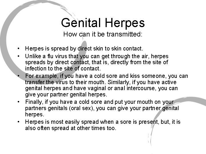 Genital Herpes How can it be transmitted: • Herpes is spread by direct skin