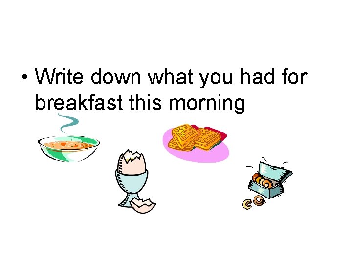  • Write down what you had for breakfast this morning 
