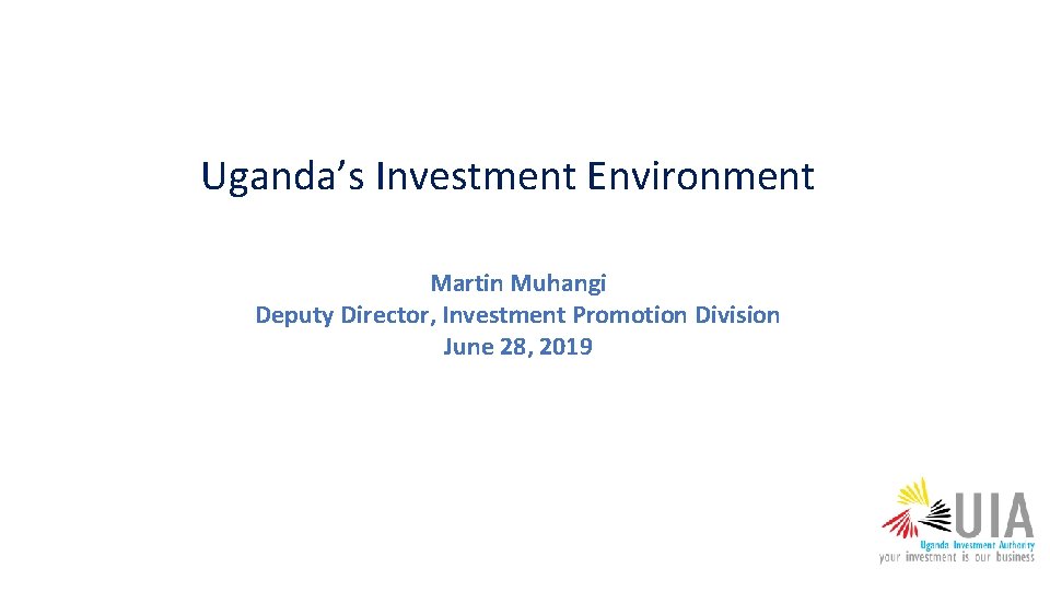 Uganda’s Investment Environment Martin Muhangi Deputy Director, Investment Promotion Division June 28, 2019 