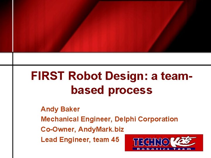 FIRST Robot Design: a teambased process Andy Baker Mechanical Engineer, Delphi Corporation Co-Owner, Andy.