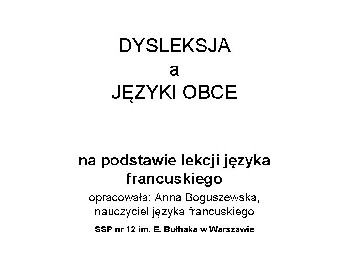 DYSLEKSJA a JĘZYKI OBCE na podstawie lekcji języka francuskiego opracowała: Anna Boguszewska, nauczyciel języka