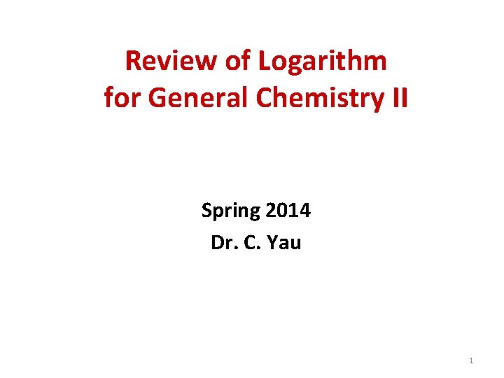 Review of Logarithm for General Chemistry II Spring 2014 Dr. C. Yau 1 