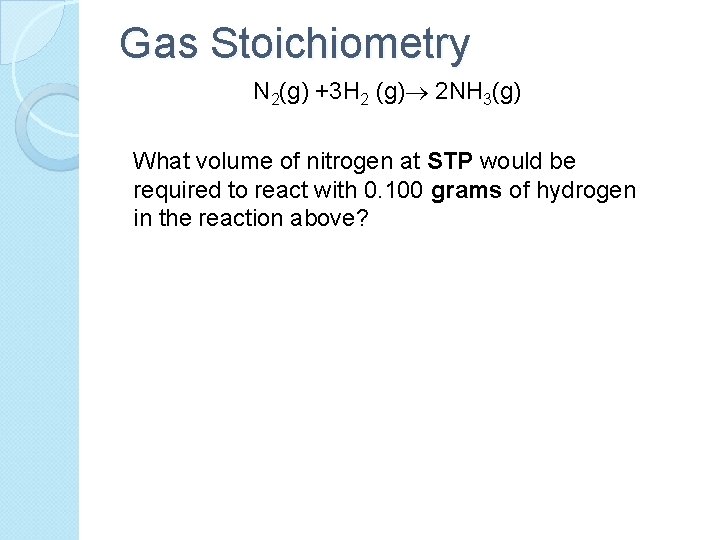 Gas Stoichiometry N 2(g) +3 H 2 (g) 2 NH 3(g) What volume of