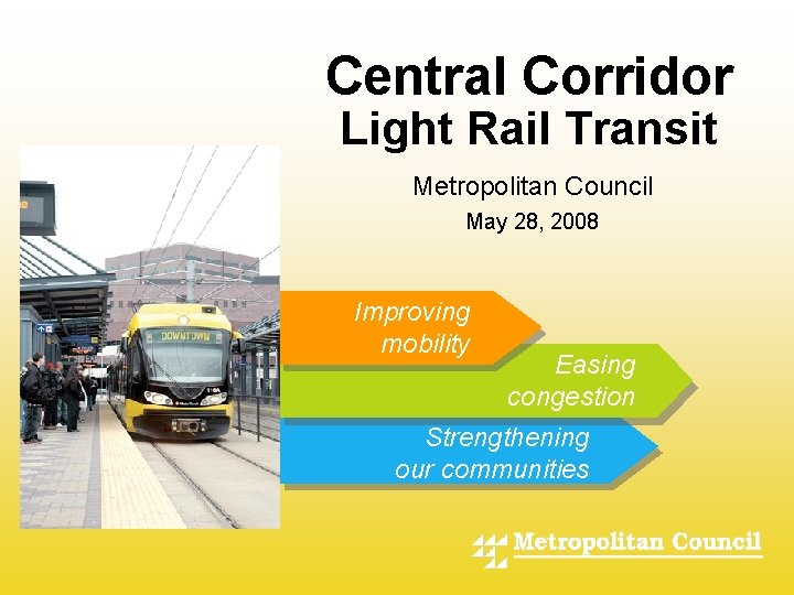 Central Corridor Light Rail Transit Metropolitan Council - May 28, 2008 Improving mobility Easing