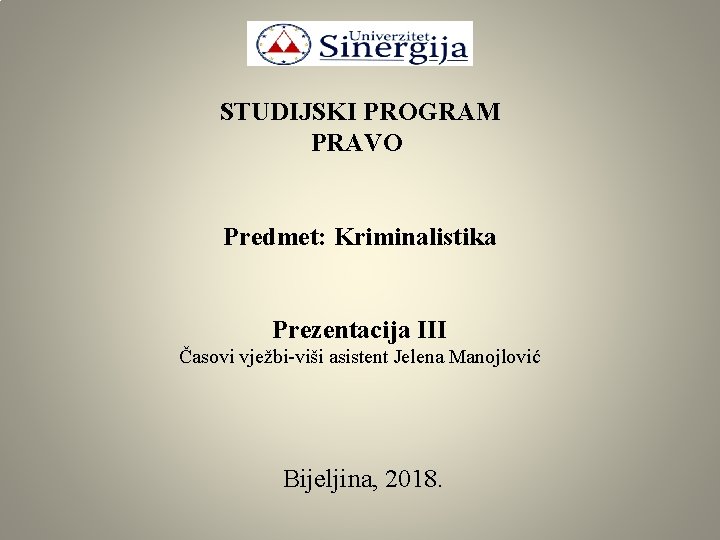 STUDIJSKI PROGRAM PRAVO Predmet: Kriminalistika Prezentacija III Časovi vježbi-viši asistent Jelena Manojlović Bijeljina, 2018.