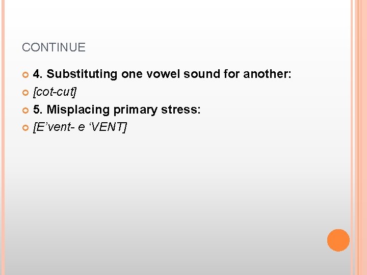 CONTINUE 4. Substituting one vowel sound for another: [cot-cut] 5. Misplacing primary stress: [E’vent-