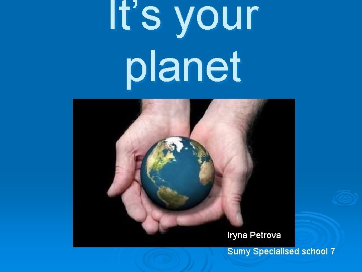 It’s your planet Iryna Petrova Sumy Specialised school 7 