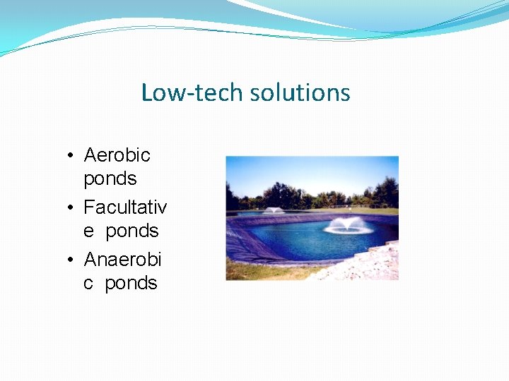 Low-tech solutions • Aerobic ponds • Facultativ e ponds • Anaerobi c ponds Low-tech solutions • Aerobic ponds • Facultativ e ponds • Anaerobi c ponds