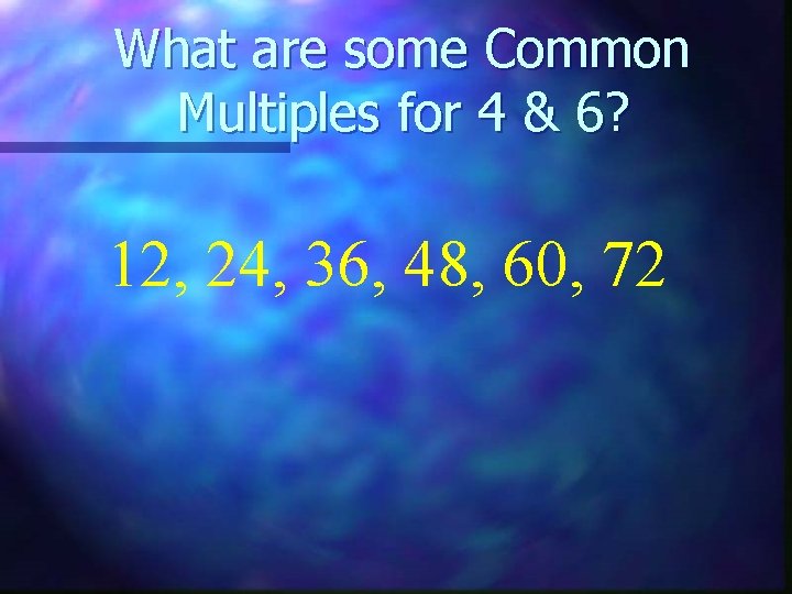 What are some Common Multiples for 4 & 6? 12, 24, 36, 48, 60,