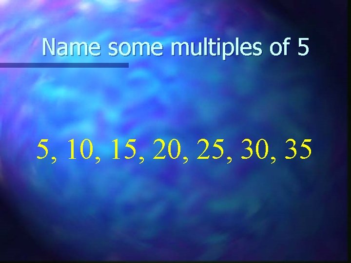 Name some multiples of 5 5, 10, 15, 20, 25, 30, 35 