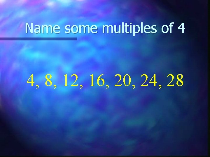 Name some multiples of 4 4, 8, 12, 16, 20, 24, 28 