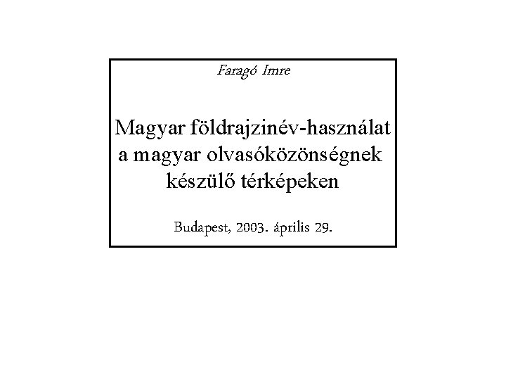 Faragó Imre Magyar földrajzinév-használat a magyar olvasóközönségnek készülő térképeken Budapest, 2003. április 29. 