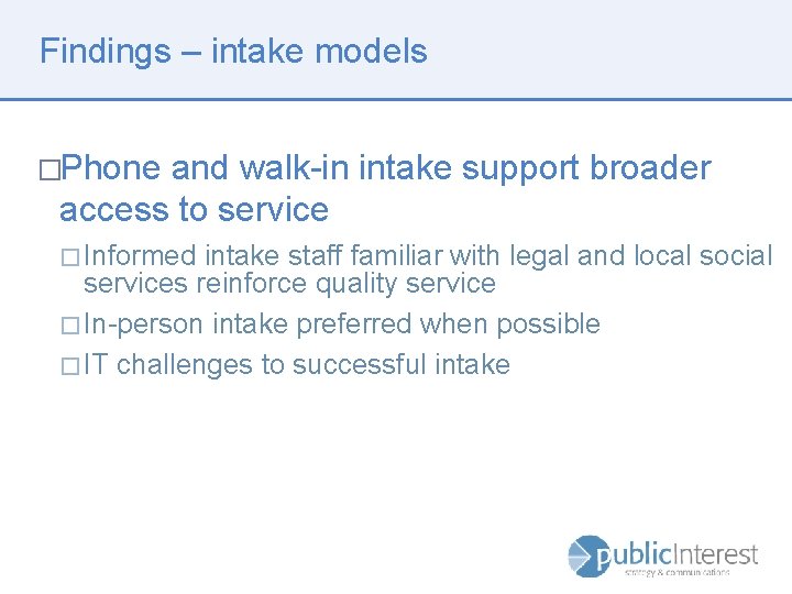 Findings – intake models �Phone and walk-in intake support broader access to service �