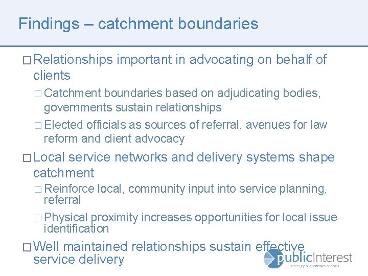 Findings – catchment boundaries � Relationships important in advocating on behalf of clients �