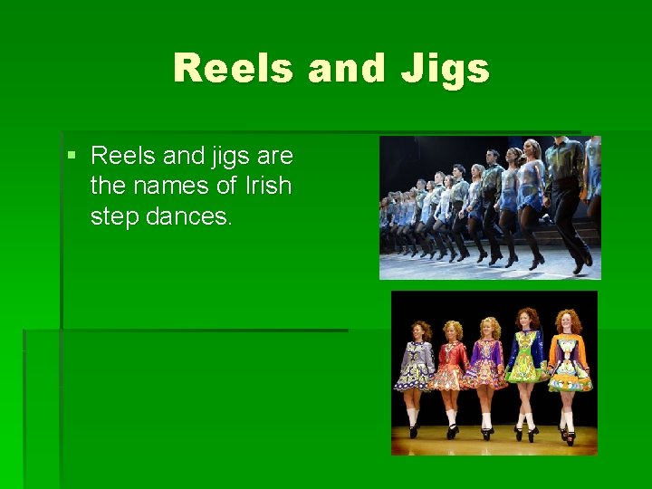 Reels and Jigs § Reels and jigs are the names of Irish step dances.