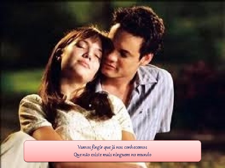 Vamos fingir que já nos conhecemos Que não existe mais ninguem no mundo 
