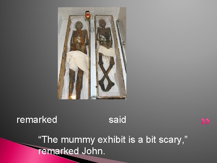 remarked said “The mummy exhibit is a bit scary, ” remarked John. 