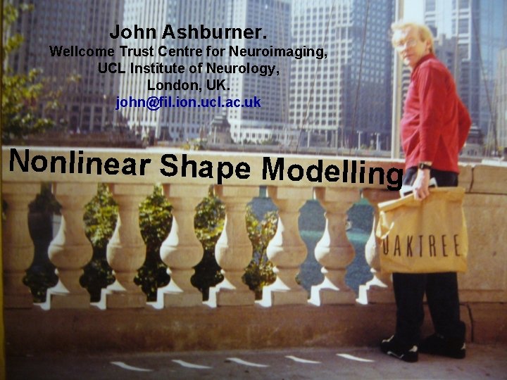 John Ashburner. Wellcome Trust Centre for Neuroimaging, UCL Institute of Neurology, London, UK. john@fil.