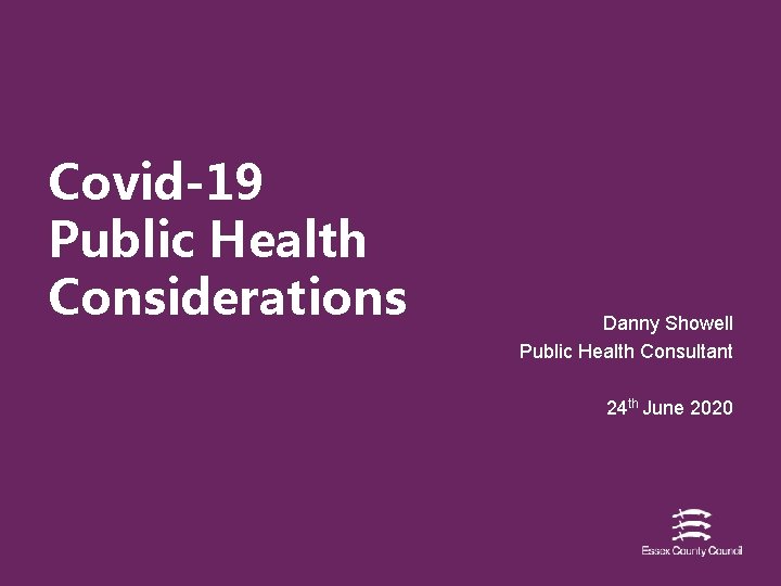 Covid-19 Public Health Considerations Danny Showell Public Health Consultant 24 th June 2020 